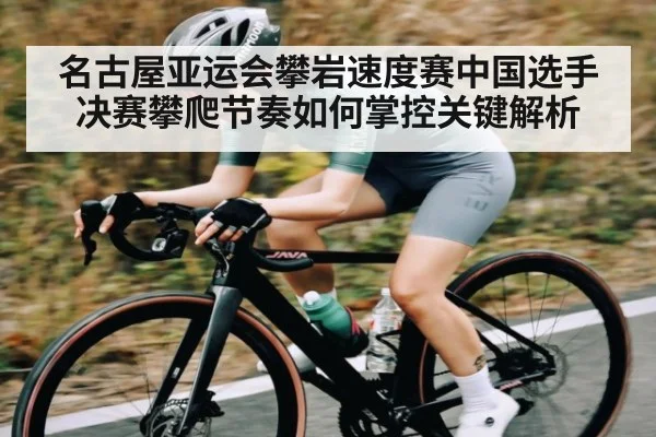 名古屋亚运会攀岩速度赛中国选手决赛攀爬节奏如何掌控关键解析