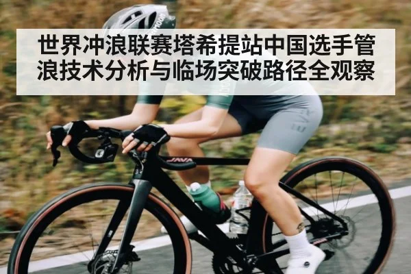 世界冲浪联赛塔希提站中国选手管浪技术分析与临场突破路径全观察