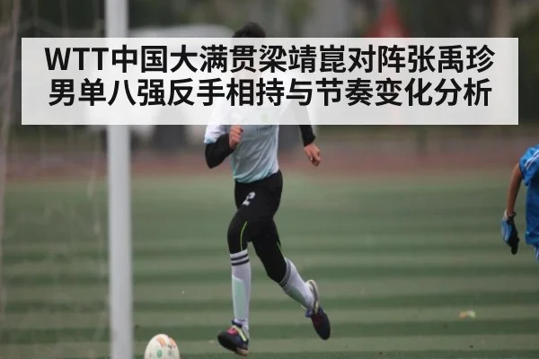 WTT中国大满贯梁靖崑对阵张禹珍男单八强反手相持与节奏变化分析