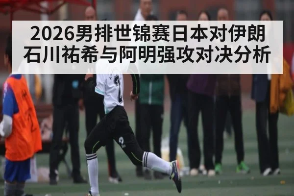 2026男排世锦赛日本对伊朗石川祐希与阿明强攻对决分析