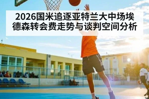 2026国米追逐亚特兰大中场埃德森转会费走势与谈判空间分析