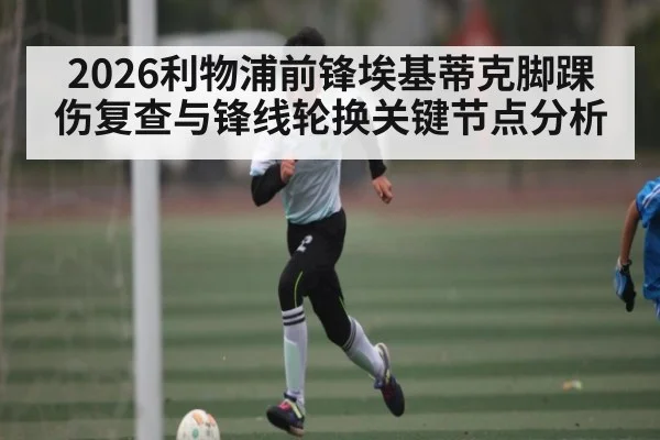 2026利物浦前锋埃基蒂克脚踝伤复查与锋线轮换关键节点分析