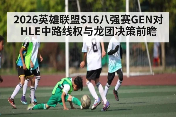 2026英雄联盟S16八强赛GEN对HLE中路线权与龙团决策前瞻